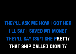 THEY'LL ASK ME HOW I GOT HER
I'LL SAY I SAVED MY MONEY
THEY'LL SAY ISN'T SHE PRETTY
THAT SHIP CALLED DIGHITY