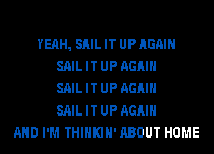 YEAH, SAIL IT UPAGAIH
SAILIT UPAGAIH
SAILIT UPAGAIH
SAILIT UPAGAIH

AND I'M THIHKIH'ABOUT HOME