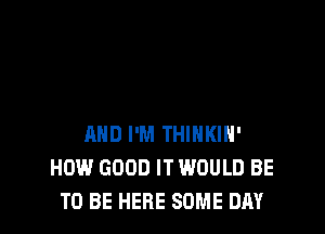 AND I'M THINKIH'
HOW GOOD IT WOULD BE
TO BE HERE SOME DAY