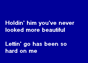 Holdin' him you've never
looked more beautiful

Lettin' 90 has been so
hard on me