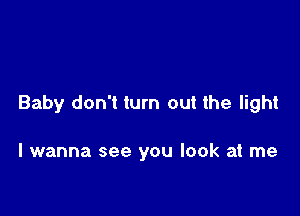 Baby don't turn out the light

I wanna see you look at me