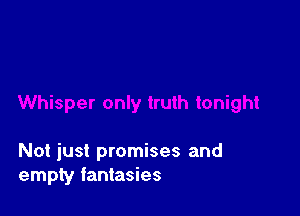 Not just promises and
empty fantasies