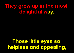 They grow up in the most
delightful way.

Those little eyes so
helpless and appealing,