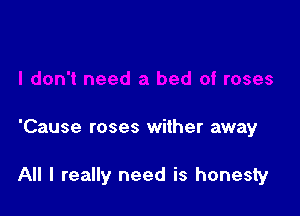 'Cause roses wither away

All I really need is honesty
