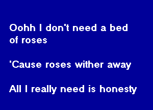 Oohh I don't need a bed
of roses

'Cause roses wither away

All I really need is honesty