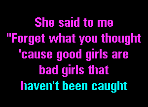 She said to me
Forget what you thought
'cause good girls are
bad girls that
haven't been caught