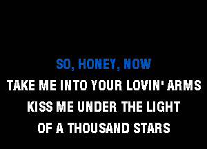 SO, HONEY, HOW
TAKE ME INTO YOUR LOVIH'ARMS
KISS ME UNDER THE LIGHT
OF A THOUSAND STARS