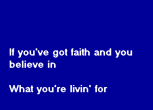 If you've got faith and you

benevein

What you're Iivin' for