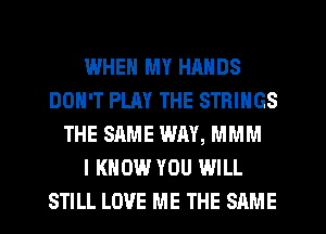 WHEN MY HANDS
DON'T PLAY THE STRINGS
THE SAME WAY, MMM
I KNOW YOU WILL
STILL LOVE ME THE SAME