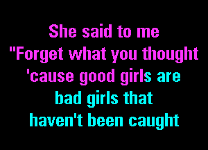 She said to me
Forget what you thought
'cause good girls are
bad girls that
haven't been caught