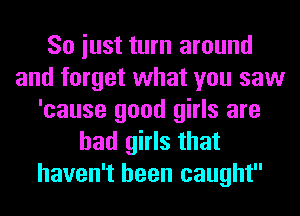 So iust turn around
and forget what you saw
'cause good girls are
bad girls that
haven't been caught