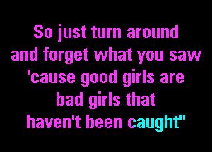 So iust turn around
and forget what you saw
'cause good girls are
bad girls that
haven't been caught