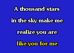 A thousand stars
in the sky make me
realize you are

like you for me
