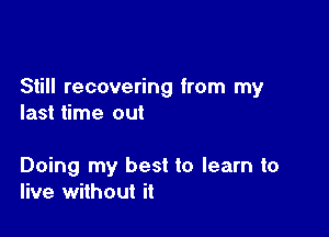 Still recovering from my
last time out

Doing my best to learn to
live without it