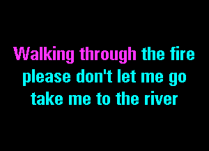 Walking through the fire

please don't let me go
take me to the river