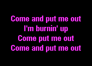Come and put me out
I'm burnin' up

Come put me out
Come and put me out