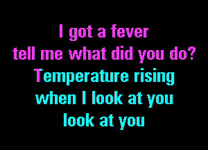 I got a fever
tell me what did you do?

Temperature rising
when I look at you
look at you