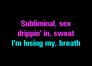 Subliminal, sex

drippin' in, sweat
I'm losing my, breath