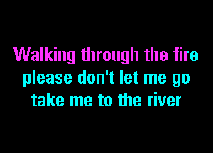 Walking through the fire

please don't let me go
take me to the river