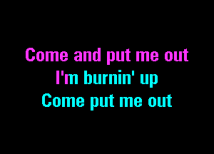 Come and put me out

I'm burnin' up
Come put me out