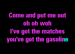 Come and put me out
oh oh woh

I've got the matches
you've got the gasoline
