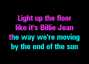 Light up the floor
like it's Billie Jean

the way we're moving
by the end of the sun