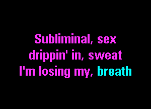 Subliminal, sex

drippin' in, sweat
I'm losing my, breath