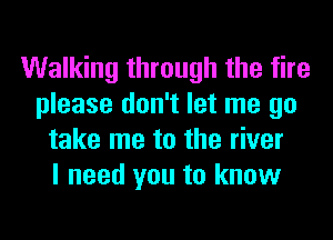 Walking through the fire
please don't let me go
take me to the river
I need you to know