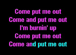 Come put me out
Come and put me out
I'm hurnin' up
Come put me out
Come and put me out