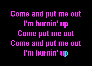 Come and put me out
I'm burnin' up

Come put me out
Come and put me out
I'm burnin' up