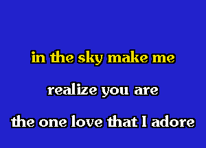 in the sky make me
realize you are

the one love that I adore