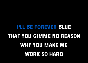 I'LL BE FOREVER BLUE
THAT YOU GIMME H0 REASON
WHY YOU MAKE ME
WORK SO HARD