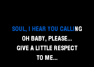 SOUL, I HEAR YOU CALLING
0H BABY, PLEASE...
GIVE A LITTLE RESPECT
TO ME...