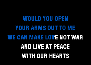 WOULD YOU OPEN
YOUR ARMS OUT TO ME
WE CAN MAKE LOVE HOT WAR
AND LIVE AT PEACE
WITH OUR HEARTS