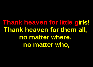 Thank heaven for little girls!
Thank heaven for them all,

no matter where,
no matter who,