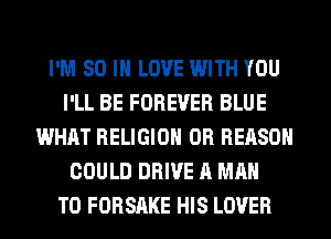 I'M 80 IN LOVE WITH YOU
I'LL BE FOREVER BLUE
WHAT RELIGION 0R REASON
COULD DRIVE A MAN
T0 FORSAKE HIS LOVER