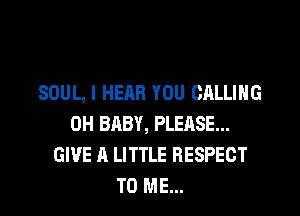 SOUL, I HEAR YOU CALLING
0H BABY, PLEASE...
GIVE A LITTLE RESPECT
TO ME...