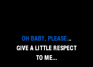 0H BABY, PLEASE...
GIVE A LITTLE RESPECT
TO ME...