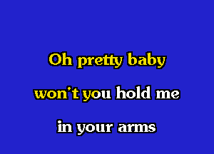 Oh pretty baby

won't you hold me

in your arms