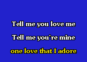 Tell me you love me
Tell me you're mine

one love that I adore