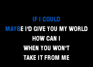 IF I COULD
MAYBE I'D GIVE YOU MY WORLD

HOW CAN I
WHEN YOU WON'T
TAKE IT FROM ME