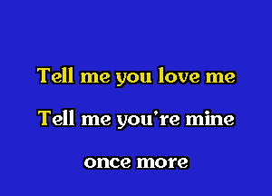 Tell me you love me

Tell me you're mine

once more