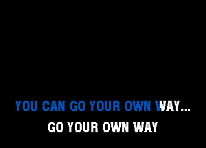 YOU CAN GO YOUR OWN WAY...
GO YOUR OWN WAY