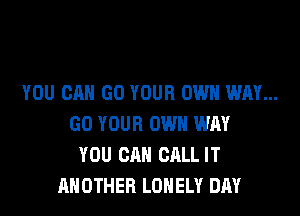 YOU CAN GO YOUR OWN WAY...
GO YOUR OWN WAY
YOU CAN CALL IT
ANOTHER LONELY DAY