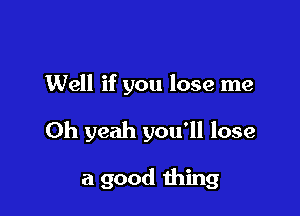 Well if you lose me

Oh yeah you'll lose

a good thing