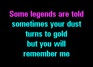 Some legends are told
sometimes your dust

turns to gold
but you will
remember me