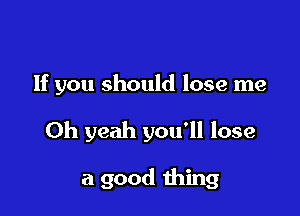 If you should lose me

Oh yeah you'll lose

a good thing