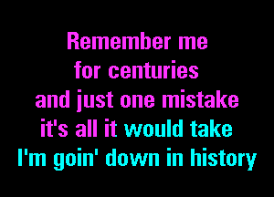 Remember me
for centuries
and iust one mistake
it's all it would take
I'm goin' down in history