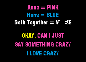 Anna z PINK
Hans z BLUE
Both Together z U' LEE

OKAY, CAN I JUST
SAY SOMETHING CRAZY
I LOVE CRAZY
