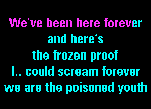 We've been here forever
and here's
the frozen proof
l.. could scream forever
we are the poisoned youth